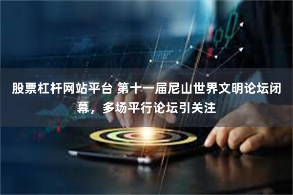 股票杠杆网站平台 第十一届尼山世界文明论坛闭幕，多场平行论坛引关注