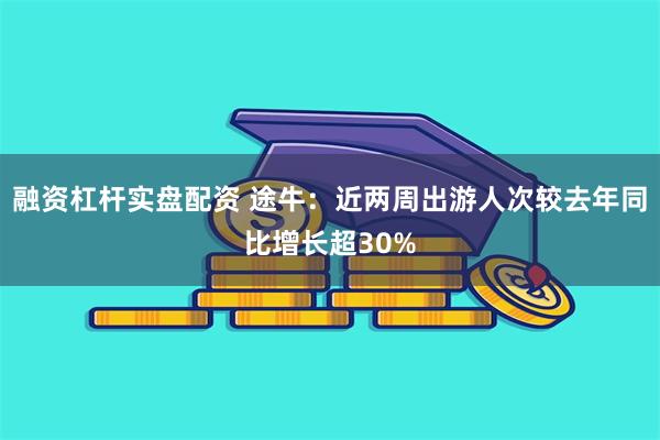 融资杠杆实盘配资 途牛：近两周出游人次较去年同比增长超30%