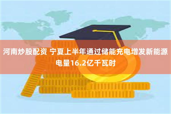 河南炒股配资 宁夏上半年通过储能充电增发新能源电量16.2亿千瓦时