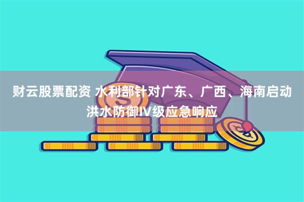 财云股票配资 水利部针对广东、广西、海南启动洪水防御Ⅳ级应急响应