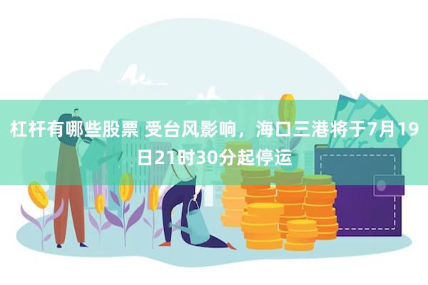 杠杆有哪些股票 受台风影响，海口三港将于7月19日21时30分起停运