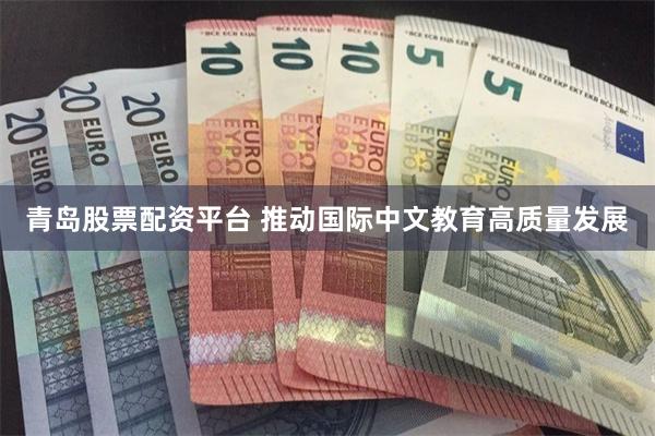 青岛股票配资平台 推动国际中文教育高质量发展