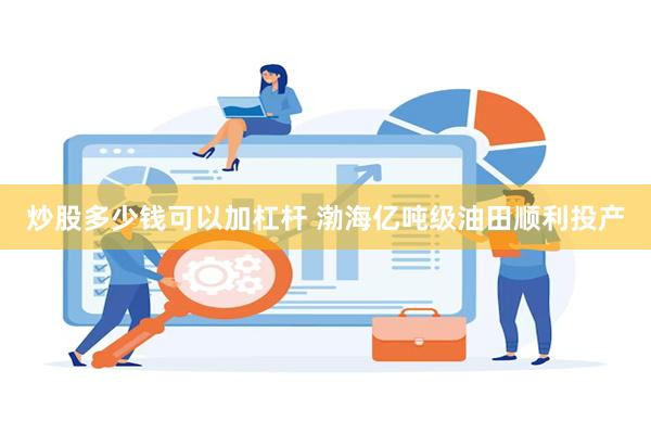 炒股多少钱可以加杠杆 渤海亿吨级油田顺利投产