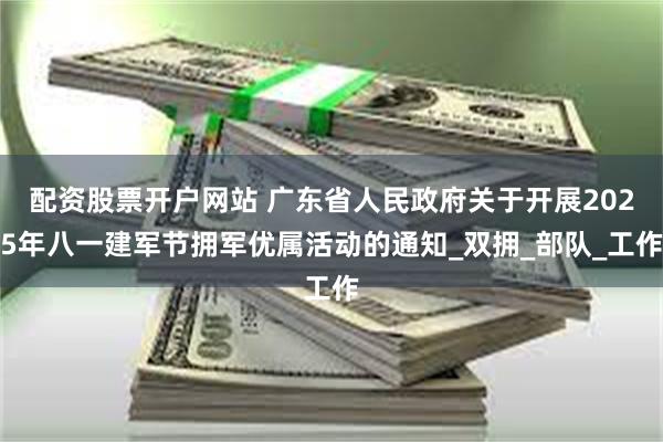 配资股票开户网站 广东省人民政府关于开展2025年八一建军节拥军优属活动的通知_双拥_部队_工作
