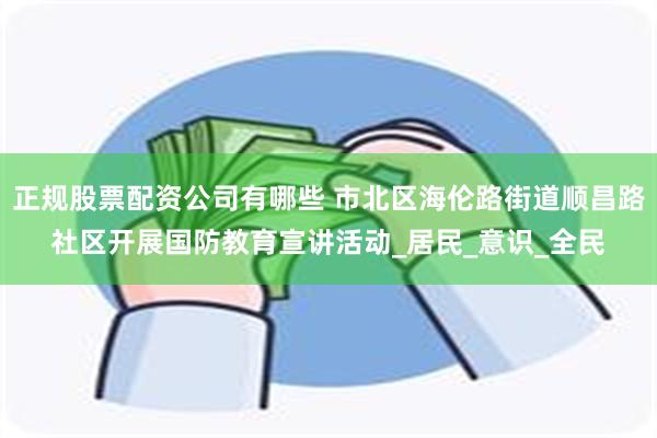 正规股票配资公司有哪些 市北区海伦路街道顺昌路社区开展国防教育宣讲活动_居民_意识_全民
