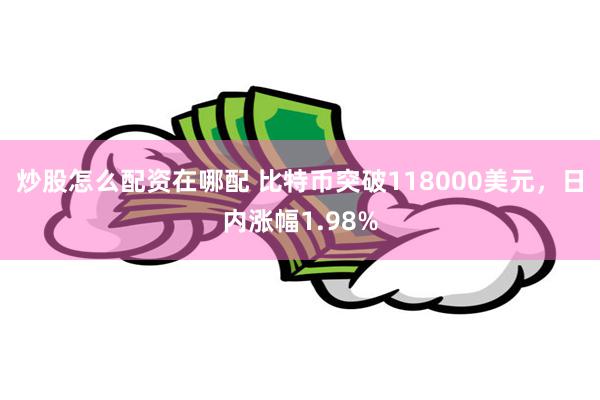 炒股怎么配资在哪配 比特币突破118000美元，日内涨幅1.98%
