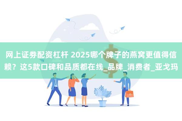 网上证劵配资杠杆 2025哪个牌子的燕窝更值得信赖？这5款口碑和品质都在线_品牌_消费者_亚戈玛