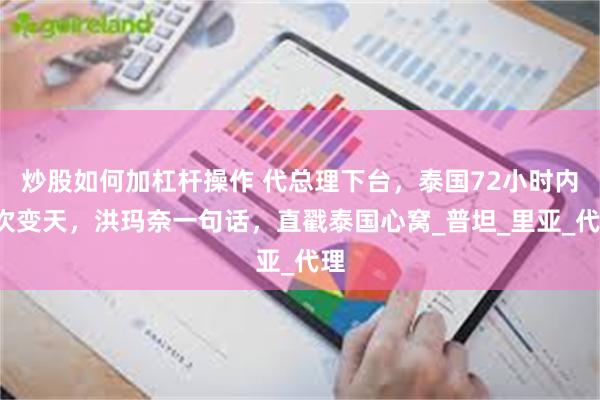 炒股如何加杠杆操作 代总理下台，泰国72小时内3次变天，洪玛奈一句话，直戳泰国心窝_普坦_里亚_代理