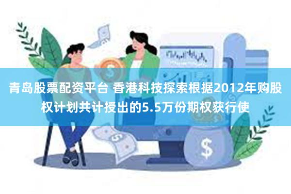 青岛股票配资平台 香港科技探索根据2012年购股权计划共计授出的5.5万份期权获行使