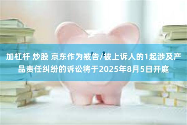 加杠杆 炒股 京东作为被告/被上诉人的1起涉及产品责任纠纷的诉讼将于2025年8月5日开庭