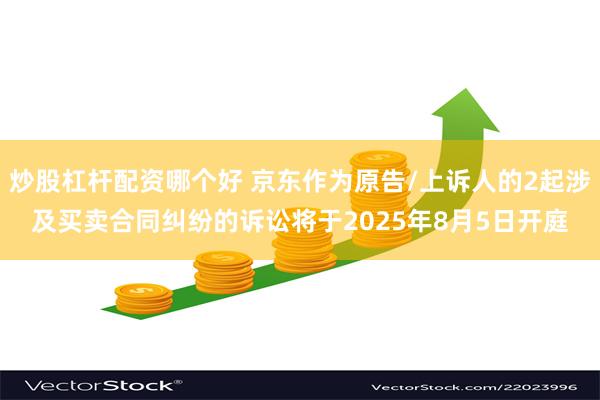 炒股杠杆配资哪个好 京东作为原告/上诉人的2起涉及买卖合同纠纷的诉讼将于2025年8月5日开庭