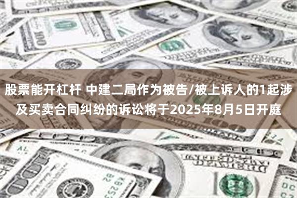 股票能开杠杆 中建二局作为被告/被上诉人的1起涉及买卖合同纠纷的诉讼将于2025年8月5日开庭