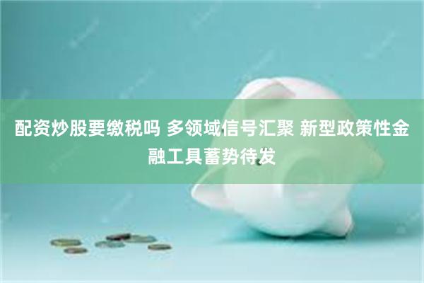 配资炒股要缴税吗 多领域信号汇聚 新型政策性金融工具蓄势待发