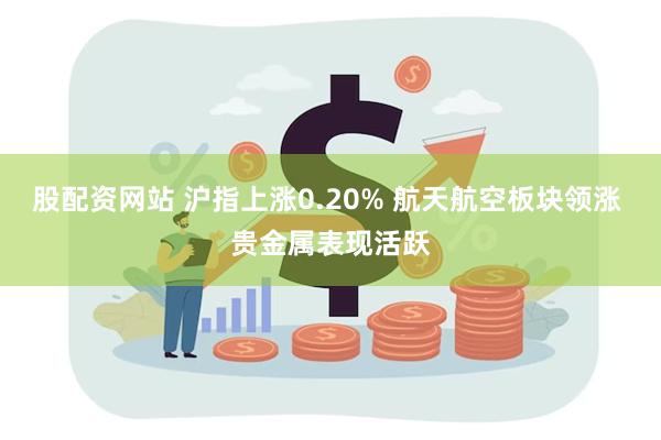 股配资网站 沪指上涨0.20% 航天航空板块领涨 贵金属表现活跃