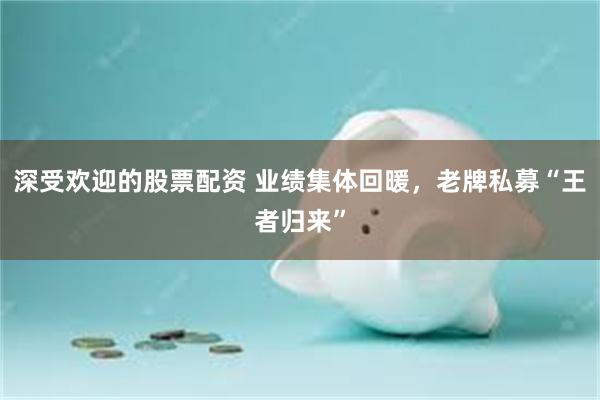 深受欢迎的股票配资 业绩集体回暖，老牌私募“王者归来”