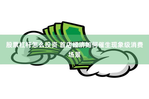 股票杠杆怎么投资 首店经济如何催生现象级消费场景