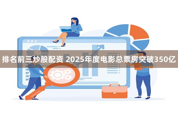 排名前三炒股配资 2025年度电影总票房突破350亿