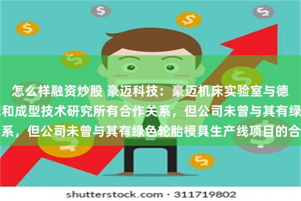 怎么样融资炒股 豪迈科技：豪迈机床实验室与德国IWU弗劳恩霍夫机床和成型技术研究所有合作关系，但公司未曾与其有绿色轮胎模具生产线项目的合作