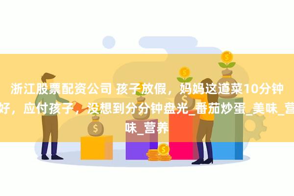 浙江股票配资公司 孩子放假，妈妈这道菜10分钟做好，应付孩子，没想到分分钟盘光_番茄炒蛋_美味_营养