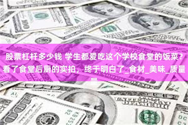 股票杠杆多少钱 学生都爱吃这个学校食堂的饭菜？看了食堂后厨的实拍，终于明白了_食材_美味_质量