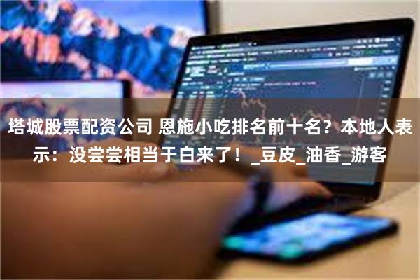 塔城股票配资公司 恩施小吃排名前十名？本地人表示：没尝尝相当于白来了！_豆皮_油香_游客