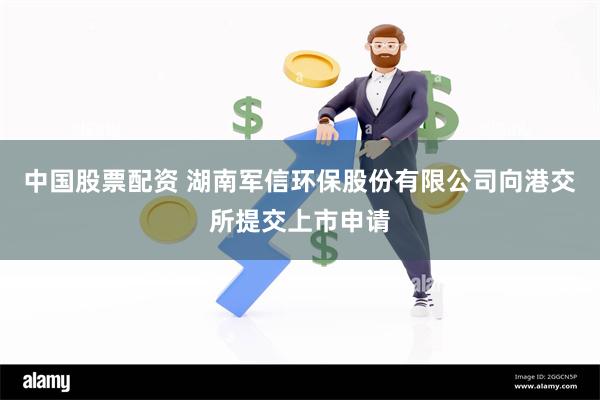 中国股票配资 湖南军信环保股份有限公司向港交所提交上市申请