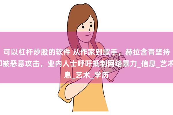 可以杠杆炒股的软件 从作家到歌手，赫拉含青坚持梦想却被恶意攻击，业内人士呼吁抵制网络暴力_信息_艺术_学历