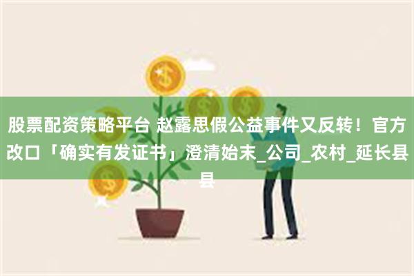 股票配资策略平台 赵露思假公益事件又反转！官方改口「确实有发证书」澄清始末_公司_农村_延长县