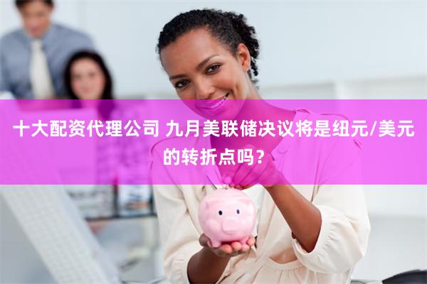 十大配资代理公司 九月美联储决议将是纽元/美元的转折点吗？