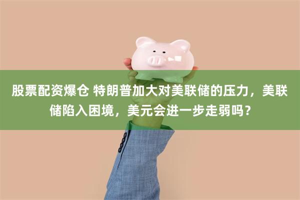股票配资爆仓 特朗普加大对美联储的压力，美联储陷入困境，美元会进一步走弱吗？