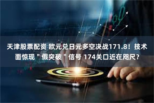 天津股票配资 欧元兑日元多空决战171.8！技术面惊现＂假突破＂信号 174关口近在咫尺？