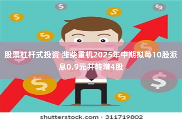 股票杠杆式投资 潍柴重机2025年中期拟每10股派息0.9元并转增4股