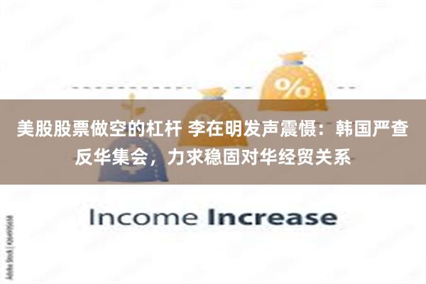 美股股票做空的杠杆 李在明发声震慑：韩国严查反华集会，力求稳固对华经贸关系