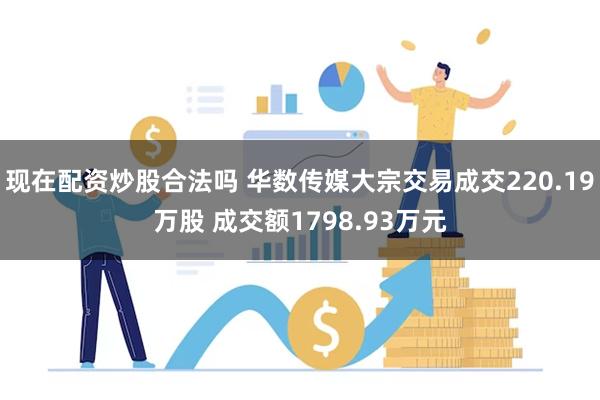 现在配资炒股合法吗 华数传媒大宗交易成交220.19万股 成交额1798.93万元