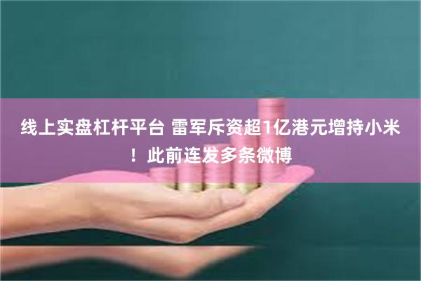 线上实盘杠杆平台 雷军斥资超1亿港元增持小米!此前连发多条微博