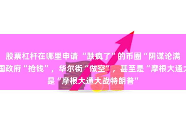 股票杠杆在哪里申请 “跌疯了”的币圈“阴谋论满天飞”：美国政府“抢钱”，华尔街“做空”，甚至是“摩根大通大战特朗普”