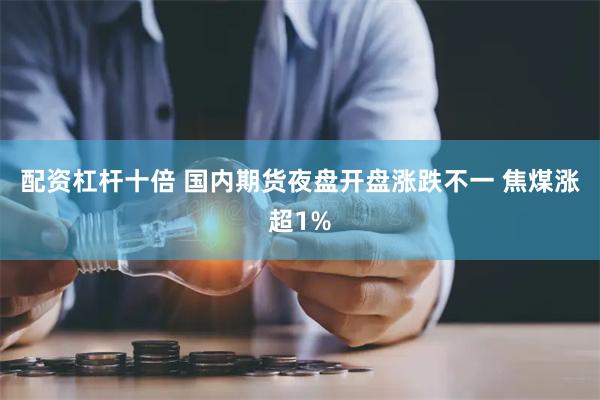配资杠杆十倍 国内期货夜盘开盘涨跌不一 焦煤涨超1%