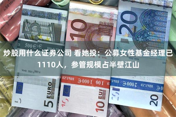 炒股用什么证券公司 看她投：公募女性基金经理已1110人，参管规模占半壁江山